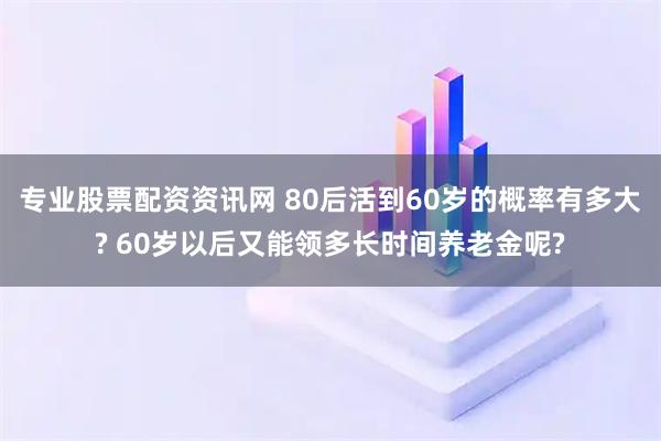 专业股票配资资讯网 80后活到60岁的概率有多大? 60岁以后又能领多长时间养老金呢?