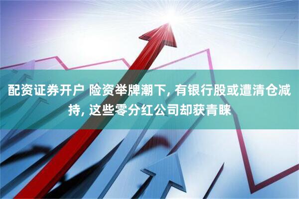 配资证券开户 险资举牌潮下, 有银行股或遭清仓减持, 这些零分红公司却获青睐