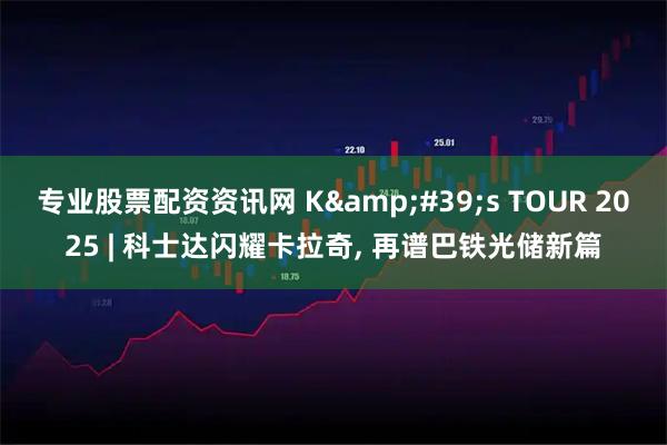 专业股票配资资讯网 K&#39;s TOUR 2025 | 科士达闪耀卡拉奇, 再谱巴铁光储新篇