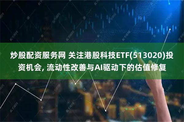 炒股配资服务网 关注港股科技ETF(513020)投资机会, 流动性改善与AI驱动下的估值修复