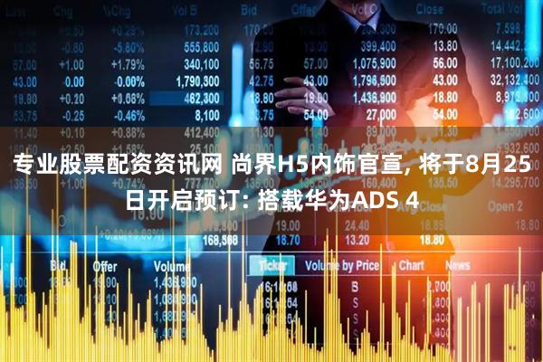 专业股票配资资讯网 尚界H5内饰官宣, 将于8月25日开启预订: 搭载华为ADS 4