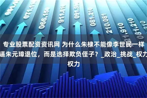 专业股票配资资讯网 为什么朱棣不能像李世民一样逼朱元璋退位，而是选择欺负侄子？_政治_挑战_权力