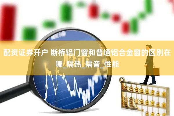 配资证券开户 断桥铝门窗和普通铝合金窗的区别在哪_隔热_隔音_性能