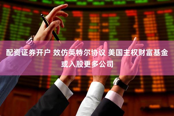 配资证券开户 效仿英特尔协议 美国主权财富基金或入股更多公司