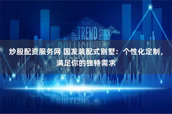 炒股配资服务网 国发装配式别墅：个性化定制，满足你的独特需求