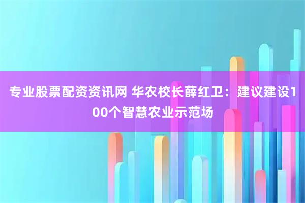 专业股票配资资讯网 华农校长薛红卫：建议建设100个智慧农业示范场