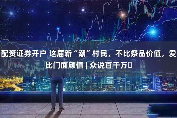 配资证券开户 这届新“潮”村民，不比祭品价值，爱比门面颜值 | 众说百千万⑫