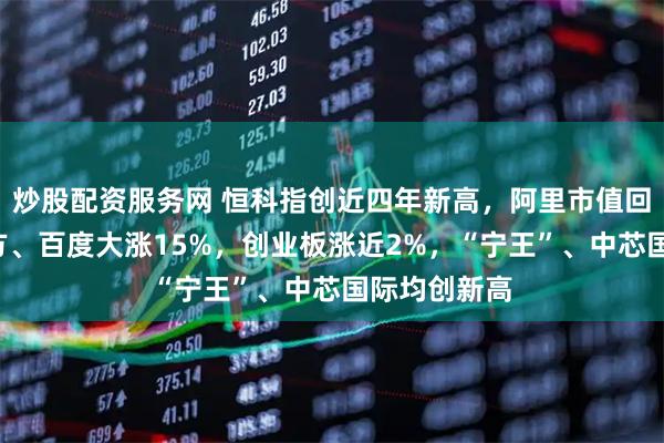 炒股配资服务网 恒科指创近四年新高，阿里市值回到3万亿上方、百度大涨15%，创业板涨近2%，“宁王”、中芯国际均创新高