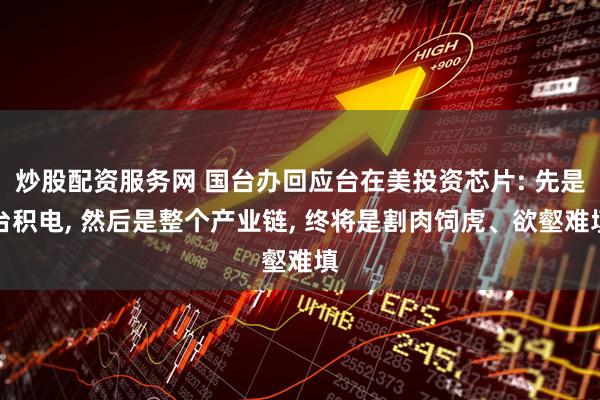 炒股配资服务网 国台办回应台在美投资芯片: 先是台积电, 然后是整个产业链, 终将是割肉饲虎、欲壑难填