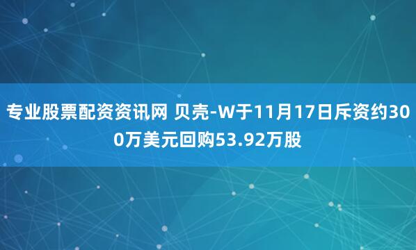 专业股票配资资讯网 贝壳-W于11月17日斥资约300万美元回购53.92万股