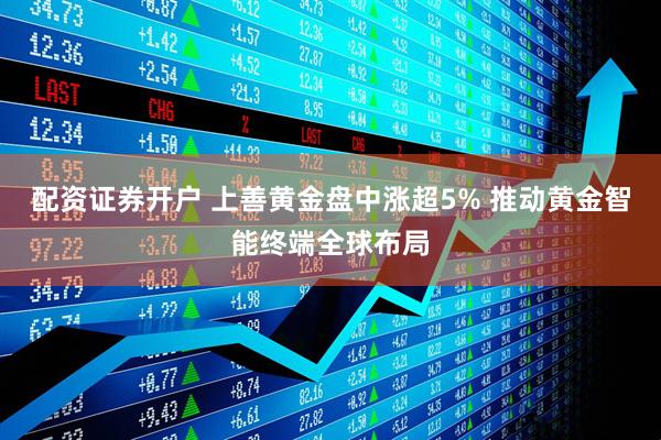 配资证券开户 上善黄金盘中涨超5% 推动黄金智能终端全球布局