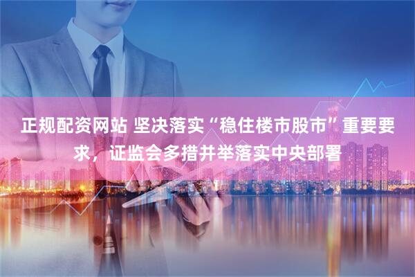 正规配资网站 坚决落实“稳住楼市股市”重要要求，证监会多措并举落实中央部署