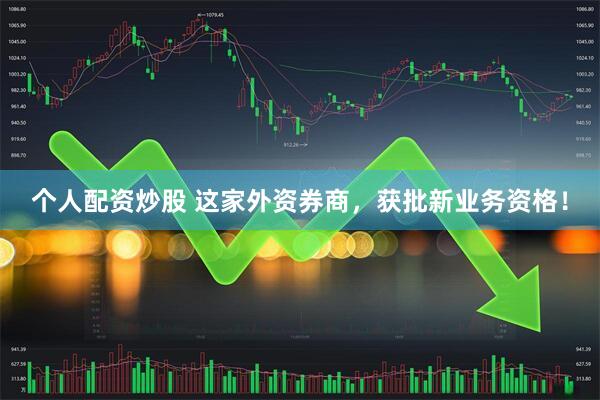 个人配资炒股 这家外资券商，获批新业务资格！