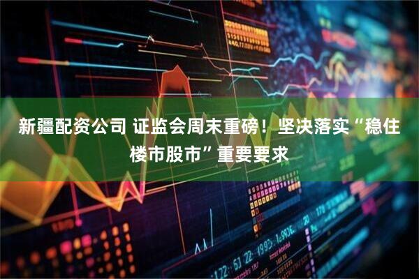 新疆配资公司 证监会周末重磅！坚决落实“稳住楼市股市”重要要求