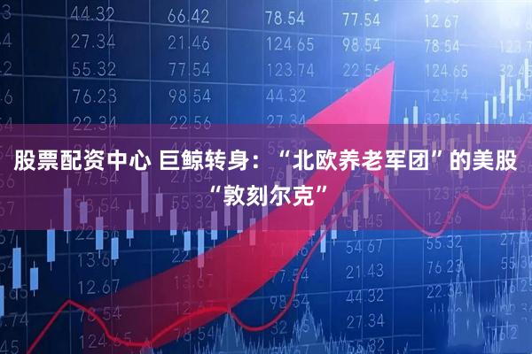 股票配资中心 巨鲸转身：“北欧养老军团”的美股“敦刻尔克”