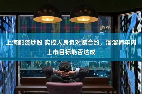上海配资炒股 实控人身负对赌合约，溜溜梅年内上市目标能否达成