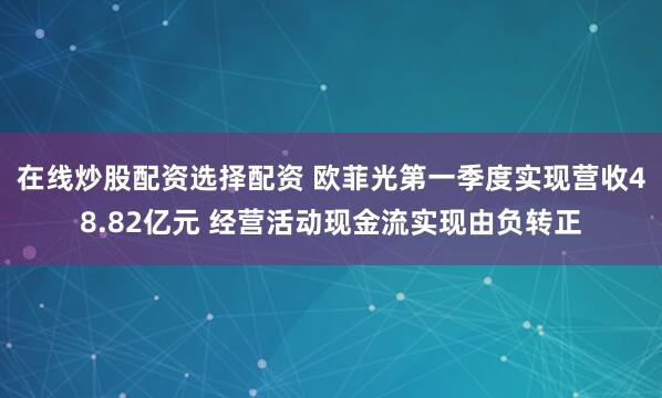 在线炒股配资选择配资 欧菲光第一季度实现营收48.82亿元 经营活动现金流实现由负转正