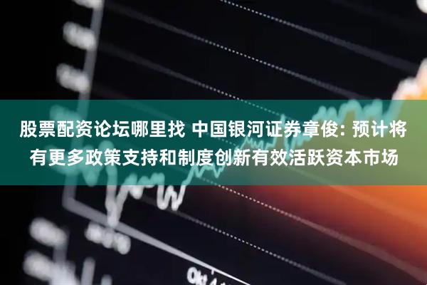 股票配资论坛哪里找 中国银河证券章俊: 预计将有更多政策支持和制度创新有效活跃资本市场