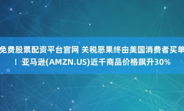 免费股票配资平台官网 关税恶果终由美国消费者买单！亚马逊(AMZN.US)近千商品价格飙升30%