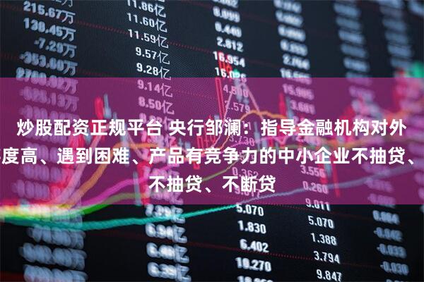 炒股配资正规平台 央行邹澜：指导金融机构对外贸依存度高、遇到困难、产品有竞争力的中小企业不抽贷、不断贷
