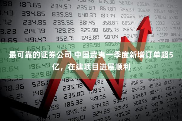最可靠的证券公司 中国武夷一季度新增订单超5亿，在建项目进展顺利