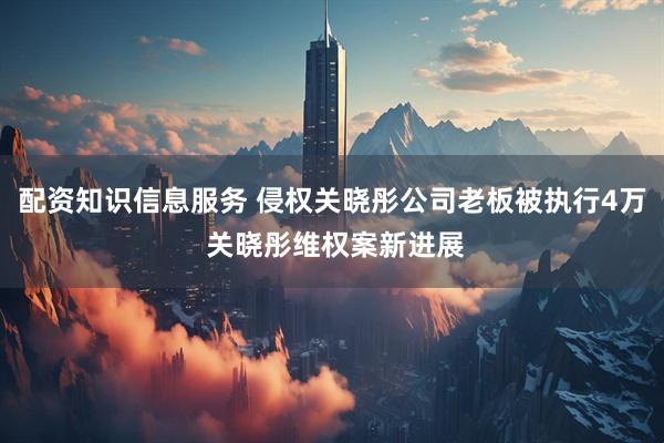 配资知识信息服务 侵权关晓彤公司老板被执行4万 关晓彤维权案新进展