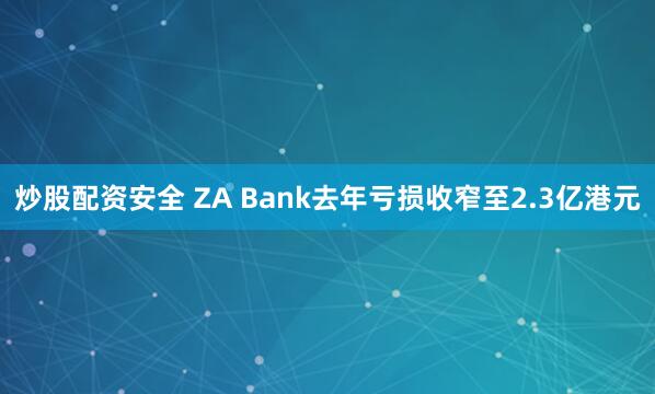 炒股配资安全 ZA Bank去年亏损收窄至2.3亿港元