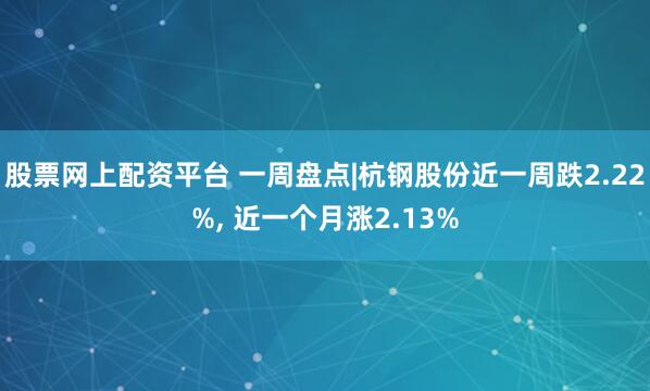 股票网上配资平台 一周盘点|杭钢股份近一周跌2.22%, 近一个月涨2.13%