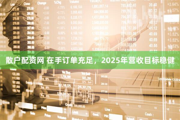 散户配资网 在手订单充足，2025年营收目标稳健