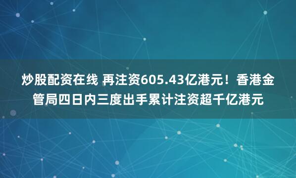 炒股配资在线 再注资605.43亿港元！香港金管局四日内三度出手累计注资超千亿港元