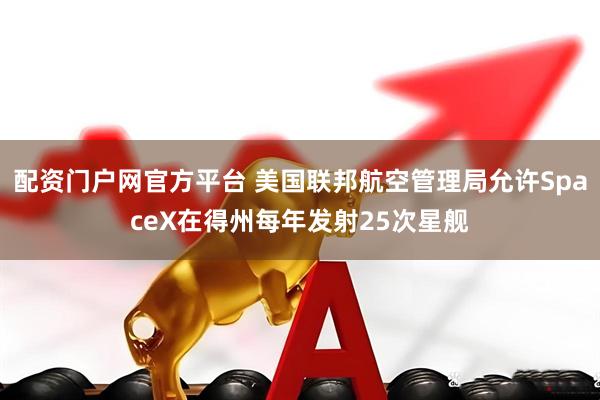 配资门户网官方平台 美国联邦航空管理局允许SpaceX在得州每年发射25次星舰