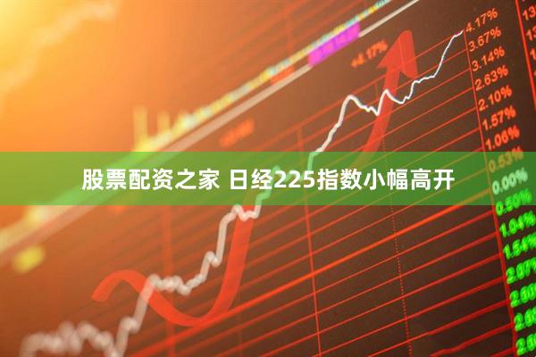 股票配资之家 日经225指数小幅高开