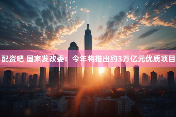 配资吧 国家发改委：今年将推出约3万亿元优质项目