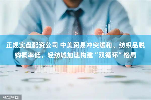 正规实盘配资公司 中美贸易冲突缓和、纺织品脱钩概率低，轻纺城加速构建“双循环”格局