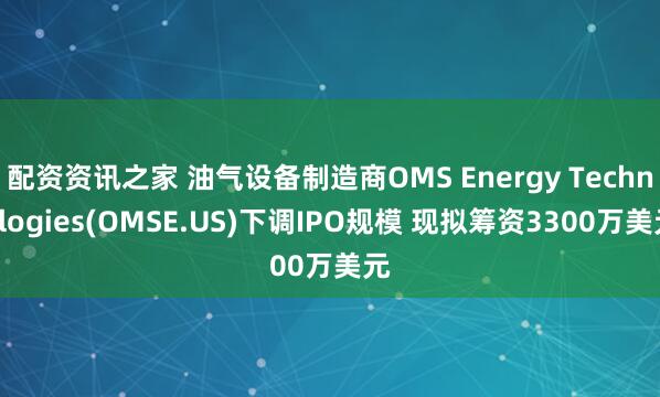 配资资讯之家 油气设备制造商OMS Energy Technologies(OMSE.US)下调IPO规模 现拟筹资3300万美元