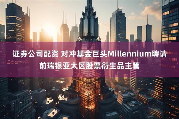 证券公司配资 对冲基金巨头Millennium聘请前瑞银亚太区股票衍生品主管