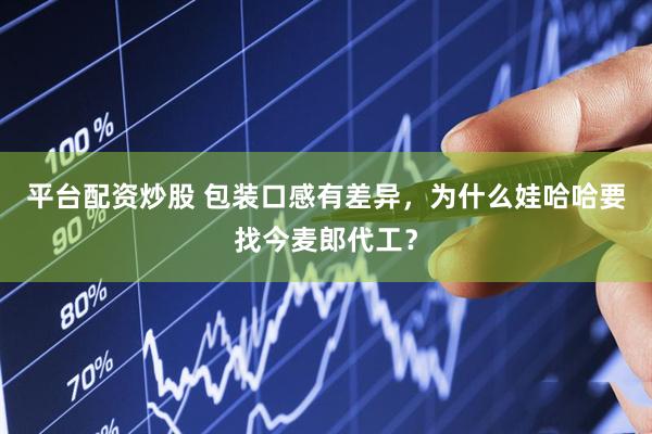 平台配资炒股 包装口感有差异，为什么娃哈哈要找今麦郎代工？
