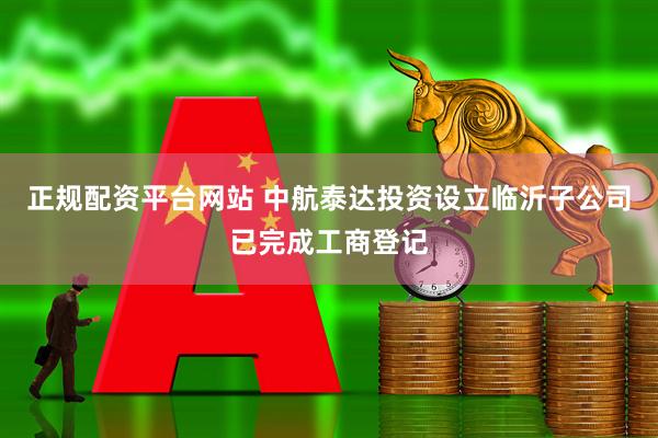 正规配资平台网站 中航泰达投资设立临沂子公司已完成工商登记