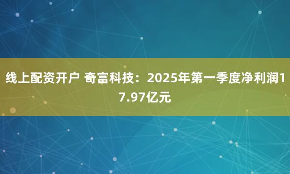 线上配资开户 奇富科技：2025年第一季度净利润17.97亿元