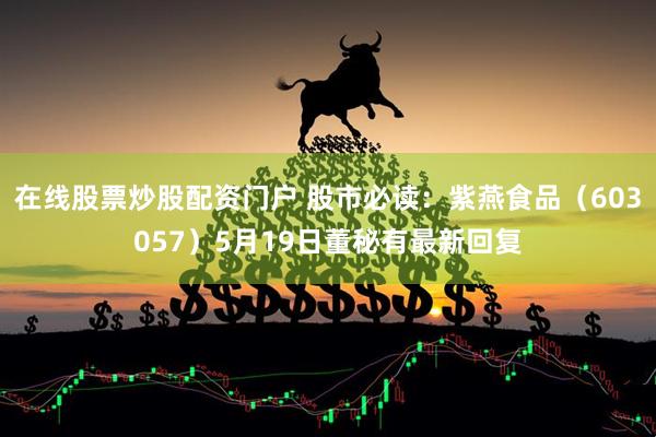 在线股票炒股配资门户 股市必读：紫燕食品（603057）5月19日董秘有最新回复