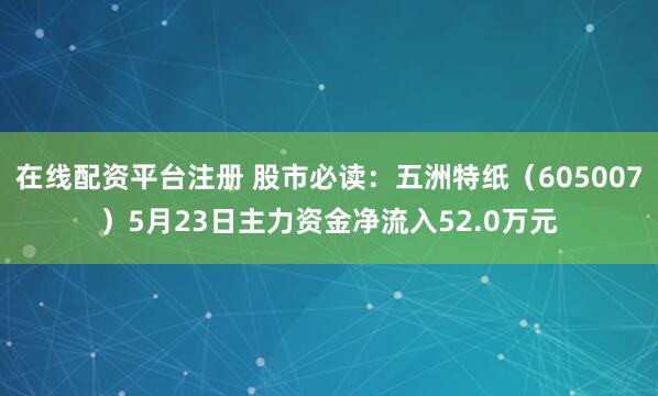 在线配资平台注册 股市必读：五洲特纸（605007）5月23日主力资金净流入52.0万元