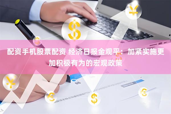 配资手机股票配资 经济日报金观平：加紧实施更加积极有为的宏观政策