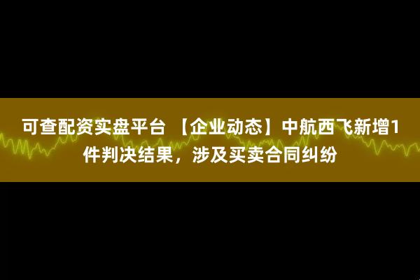 可查配资实盘平台 【企业动态】中航西飞新增1件判决结果，涉及买卖合同纠纷