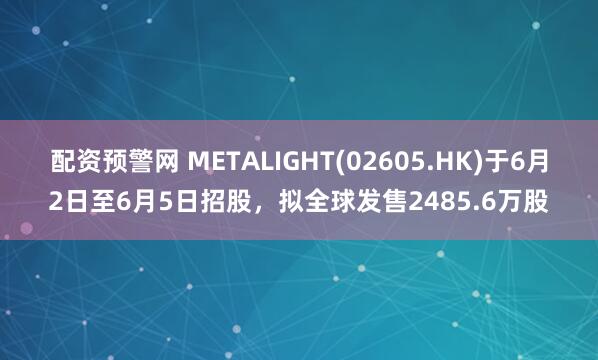 配资预警网 METALIGHT(02605.HK)于6月2日至6月5日招股，拟全球发售2485.6万股