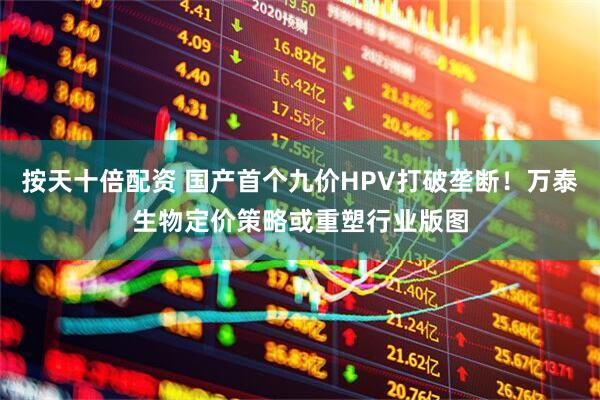 按天十倍配资 国产首个九价HPV打破垄断！万泰生物定价策略或重塑行业版图