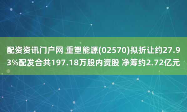 配资资讯门户网 重塑能源(02570)拟折让约27.93%配发合共197.18万股内资股 净筹约2.72亿元
