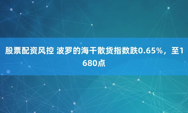 股票配资风控 波罗的海干散货指数跌0.65%，至1680点
