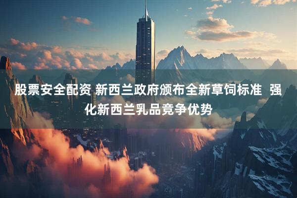 股票安全配资 新西兰政府颁布全新草饲标准  强化新西兰乳品竞争优势