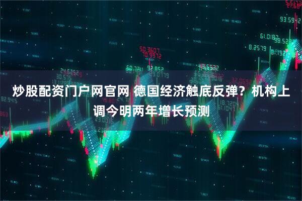 炒股配资门户网官网 德国经济触底反弹？机构上调今明两年增长预测