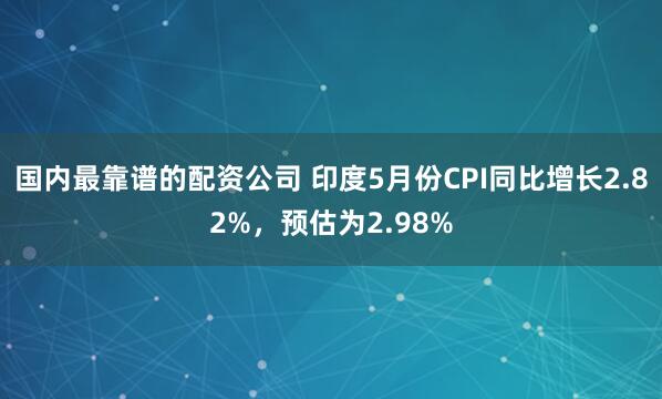 国内最靠谱的配资公司 印度5月份CPI同比增长2.82%，预估为2.98%